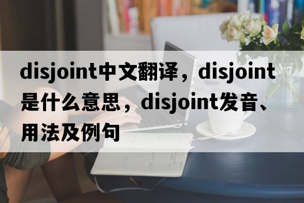 disjoint中文翻譯，disjoint是什么意思，disjoint發(fā)音、用法及例句