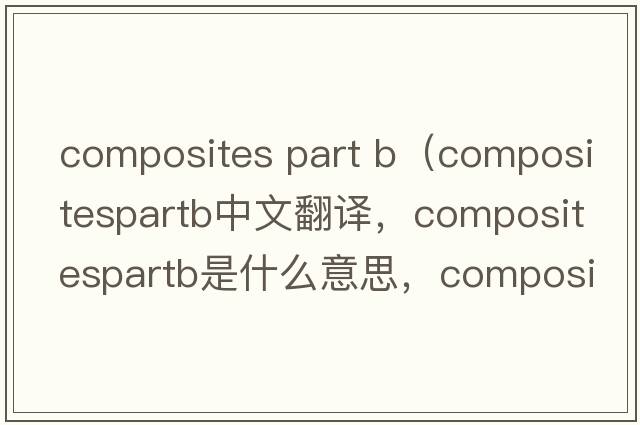 composites part b（compositespartb中文翻譯，compositespartb是什么意思，compositespartb發(fā)音、用法及例句）