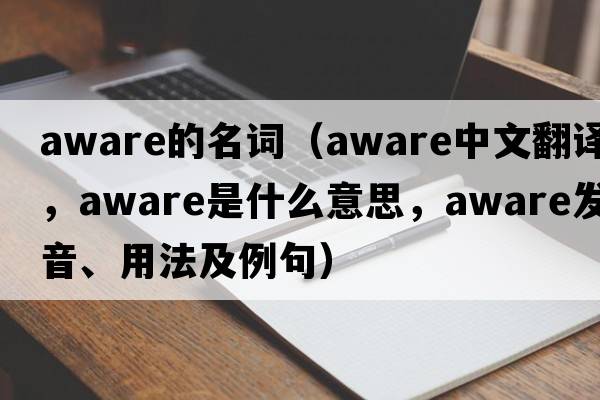 aware的名詞（aware中文翻譯，aware是什么意思，aware發(fā)音、用法及例句）