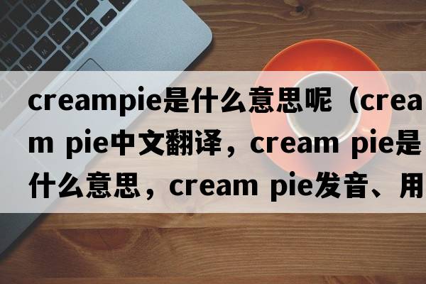 creampie是什么意思呢（cream pie中文翻譯，cream pie是什么意思，cream pie發(fā)音、用法及例句）