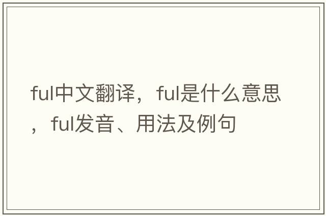 ful中文翻譯，ful是什么意思，ful發(fā)音、用法及例句