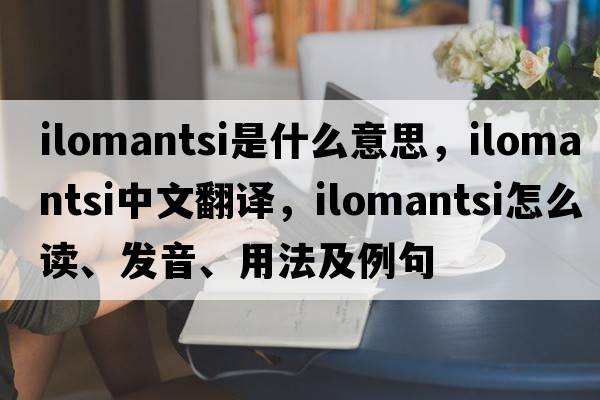 Ilomantsi是什么意思，Ilomantsi中文翻譯，Ilomantsi怎么讀、發(fā)音、用法及例句