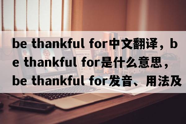 be thankful for中文翻譯，be thankful for是什么意思，be thankful for發(fā)音、用法及例句