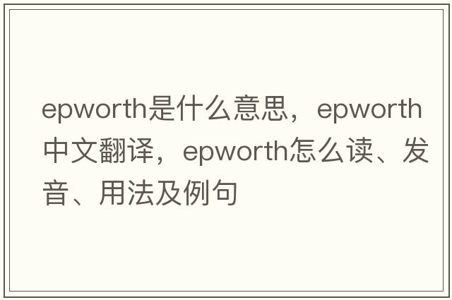 Epworth是什么意思，Epworth中文翻譯，Epworth怎么讀、發(fā)音、用法及例句