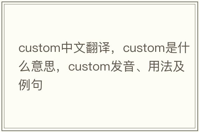 custom中文翻譯，custom是什么意思，custom發(fā)音、用法及例句