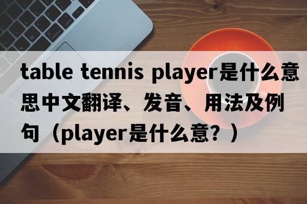 table tennis player是什么意思中文翻譯、發(fā)音、用法及例句（player是什么意？）