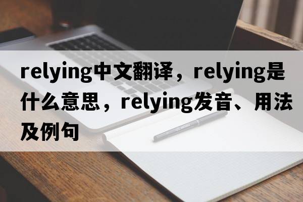 relying中文翻譯，relying是什么意思，relying發(fā)音、用法及例句
