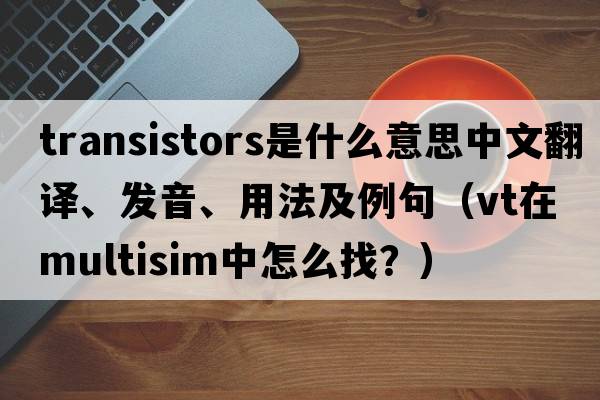 transistors是什么意思中文翻譯、發(fā)音、用法及例句（VT在multisim中怎么找？）