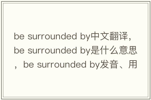 be surrounded by中文翻譯，be surrounded by是什么意思，be surrounded by發(fā)音、用法及例句