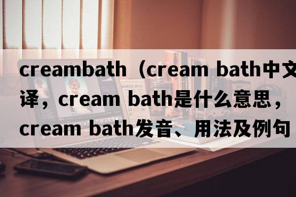 creambath（cream bath中文翻譯，cream bath是什么意思，cream bath發(fā)音、用法及例句）