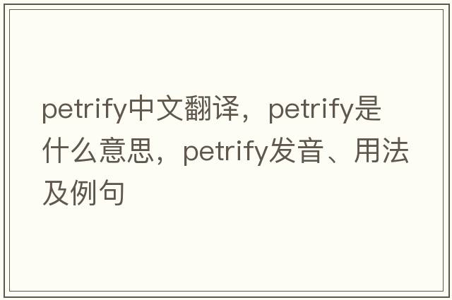 petrify中文翻譯，petrify是什么意思，petrify發(fā)音、用法及例句