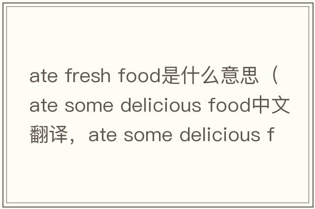 ate fresh food是什么意思（ate some delicious food中文翻譯，ate some delicious food是什么意思，ate some delicious food