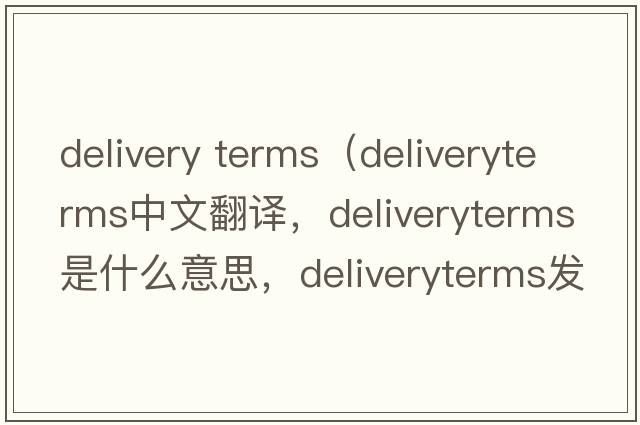delivery terms（deliveryterms中文翻譯，deliveryterms是什么意思，deliveryterms發(fā)音、用法及例句）