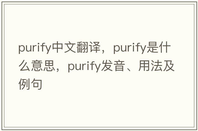 purify中文翻譯，purify是什么意思，purify發(fā)音、用法及例句