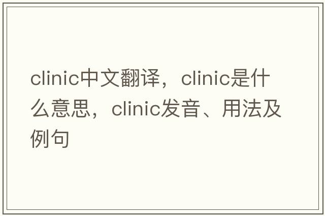 clinic中文翻譯，clinic是什么意思，clinic發(fā)音、用法及例句