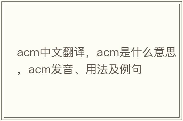 acm中文翻譯，acm是什么意思，acm發(fā)音、用法及例句