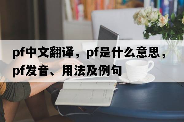 pf中文翻譯，pf是什么意思，pf發(fā)音、用法及例句