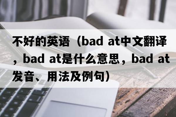 不好的英語（bad at中文翻譯，bad at是什么意思，bad at發(fā)音、用法及例句）