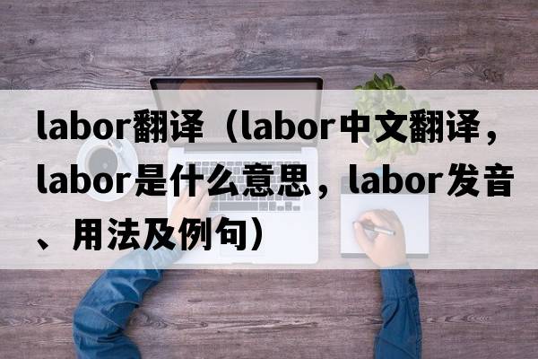 labor翻譯（labor中文翻譯，labor是什么意思，labor發(fā)音、用法及例句）