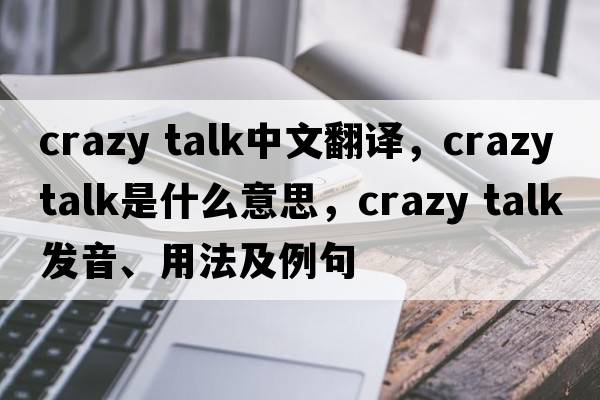 crazy talk中文翻譯，crazy talk是什么意思，crazy talk發(fā)音、用法及例句