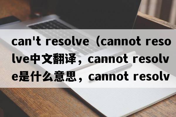 can't resolve（cannot resolve中文翻譯，cannot resolve是什么意思，cannot resolve發(fā)音、用法及例句）
