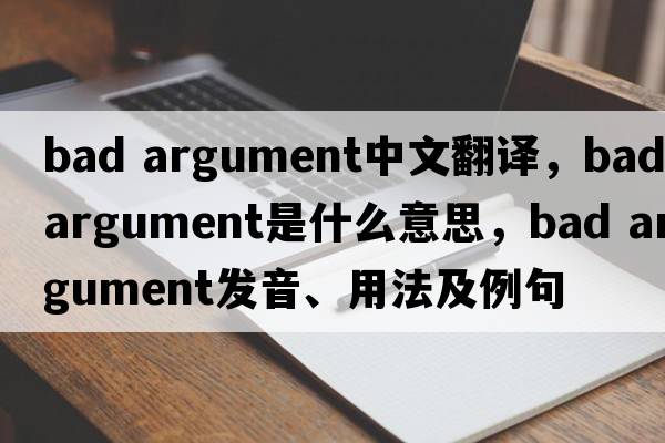 bad argument中文翻譯，bad argument是什么意思，bad argument發(fā)音、用法及例句