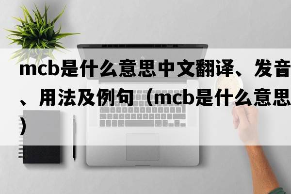 mcb是什么意思中文翻譯、發(fā)音、用法及例句（mcb是什么意思）