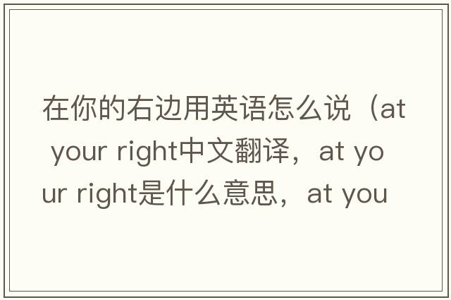 在你的右邊用英語(yǔ)怎么說(shuō)（at your right中文翻譯，at your right是什么意思，at your right發(fā)音、用法及例句）