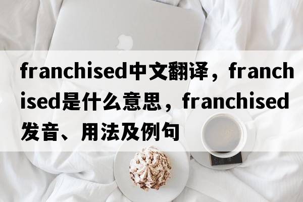 franchised中文翻譯，franchised是什么意思，franchised發(fā)音、用法及例句