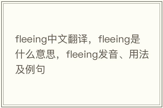 fleeing中文翻譯，fleeing是什么意思，fleeing發(fā)音、用法及例句