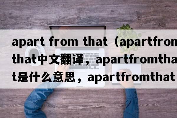 apart from that（apartfromthat中文翻譯，apartfromthat是什么意思，apartfromthat發(fā)音、用法及例句）