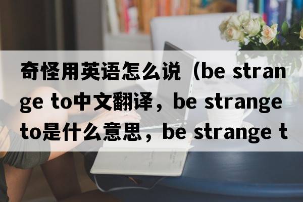 奇怪用英語怎么說（be strange to中文翻譯，be strange to是什么意思，be strange to發(fā)音、用法及例句）