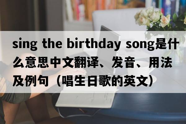 sing the birthday song是什么意思中文翻譯、發(fā)音、用法及例句（唱生日歌的英文）