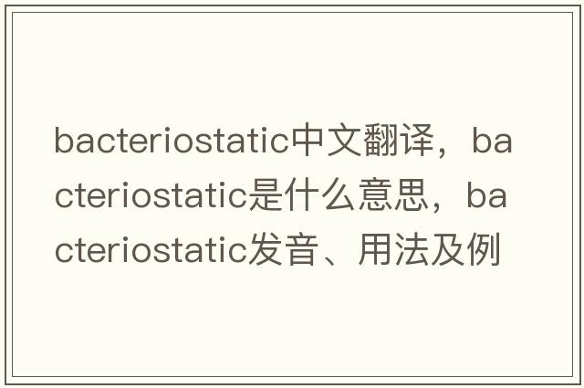 bacteriostatic中文翻譯，bacteriostatic是什么意思，bacteriostatic發(fā)音、用法及例句