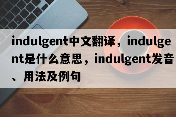 indulgent中文翻譯，indulgent是什么意思，indulgent發(fā)音、用法及例句