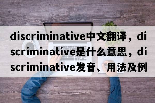 discriminative中文翻譯，discriminative是什么意思，discriminative發(fā)音、用法及例句