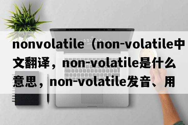 nonvolatile（non-volatile中文翻譯，non-volatile是什么意思，non-volatile發(fā)音、用法及例句）
