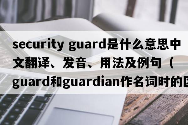 security guard是什么意思中文翻譯、發(fā)音、用法及例句（guard和guardian作名詞時的區(qū)別？）