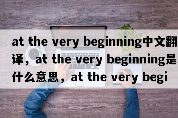 at the very beginning中文翻譯，at the very beginning是什么意思，at the very beginning發(fā)音、用法及例句