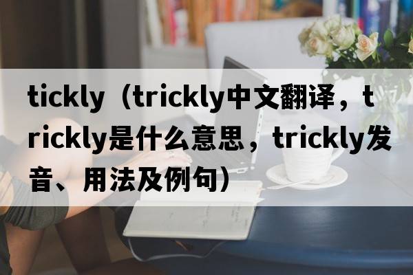 tickly（trickly中文翻譯，trickly是什么意思，trickly發(fā)音、用法及例句）