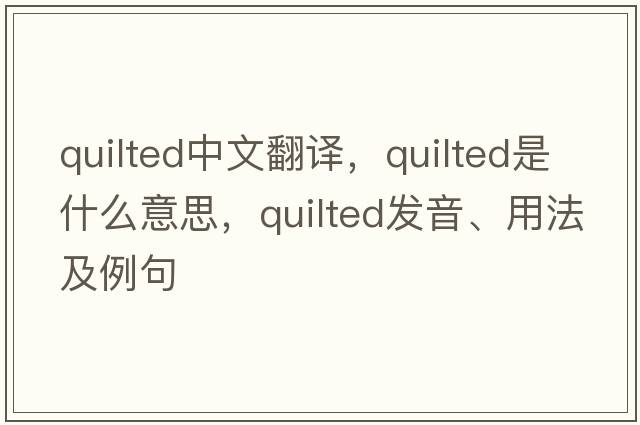 quilted中文翻譯，quilted是什么意思，quilted發(fā)音、用法及例句