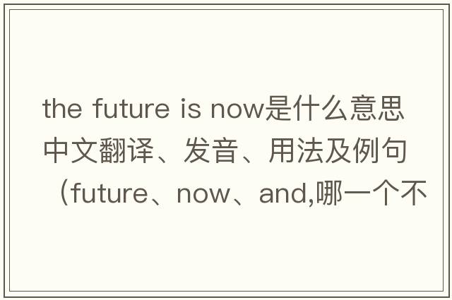 the future is now是什么意思中文翻譯、發(fā)音、用法及例句（future、now、and,哪一個(gè)不同？）