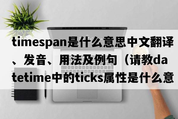 Timespan是什么意思中文翻譯、發(fā)音、用法及例句（請(qǐng)教DateTime中的Ticks屬性是什么意思？）