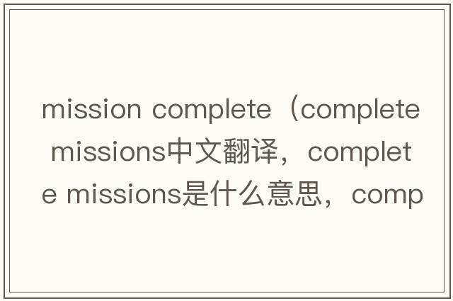 mission complete（complete missions中文翻譯，complete missions是什么意思，complete missions發(fā)音、用法及例句）