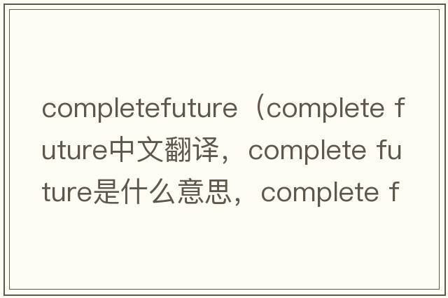 completefuture（complete future中文翻譯，complete future是什么意思，complete future發(fā)音、用法及例句）