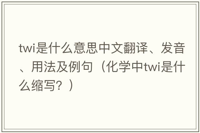 twi是什么意思中文翻譯、發(fā)音、用法及例句（化學(xué)中TWI是什么縮寫？）