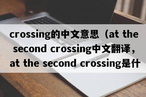 crossing的中文意思（at the second crossing中文翻譯，at the second crossing是什么意思，at the second crossing發(fā)音、用法及例句）