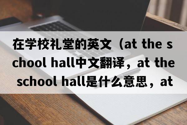 在學校禮堂的英文（at the school hall中文翻譯，at the school hall是什么意思，at the school hall發(fā)音、用法及例句）