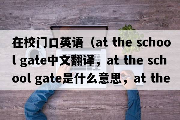 在校門口英語（at the school gate中文翻譯，at the school gate是什么意思，at the school gate發(fā)音、用法及例句）