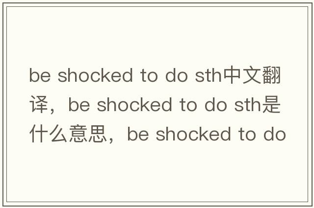 be shocked to do sth中文翻譯，be shocked to do sth是什么意思，be shocked to do sth發(fā)音、用法及例句